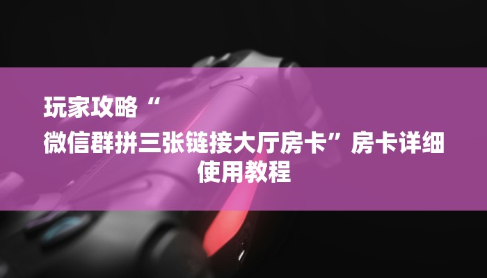 玩家攻略“
微信群拼三张链接大厅房卡”房卡详细使用教程 玩家攻略“
微信群拼三张链接大厅房卡”房卡详细使用教程