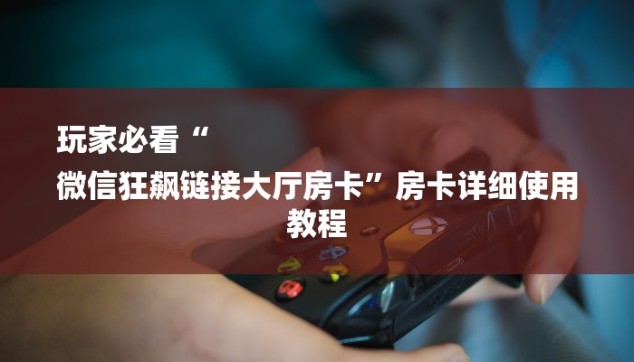 玩家必看“
微信狂飙链接大厅房卡”房卡详细使用教程 玩家必看“
微信狂飙链接大厅房卡”房卡详细使用教程