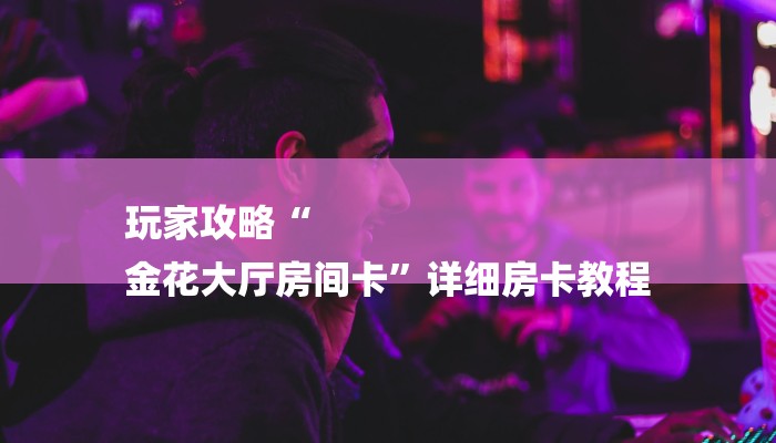 玩家攻略“
金花大厅房间卡”详细房卡教程