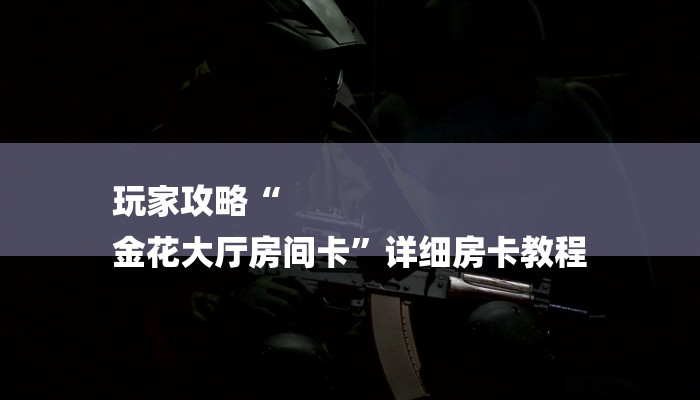 玩家攻略“
金花大厅房间卡”详细房卡教程