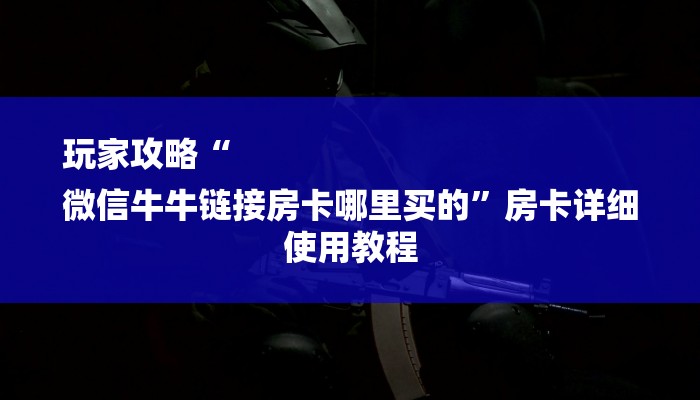 玩家攻略“
微信牛牛链接房卡哪里买的”房卡详细使用教程 玩家攻略“
微信牛牛链接房卡哪里买的”房卡详细使用教程