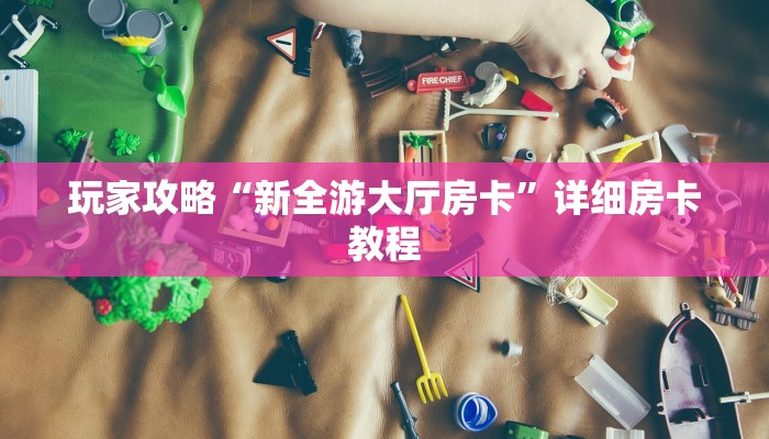 玩家攻略“新全游大厅房卡”详细房卡教程