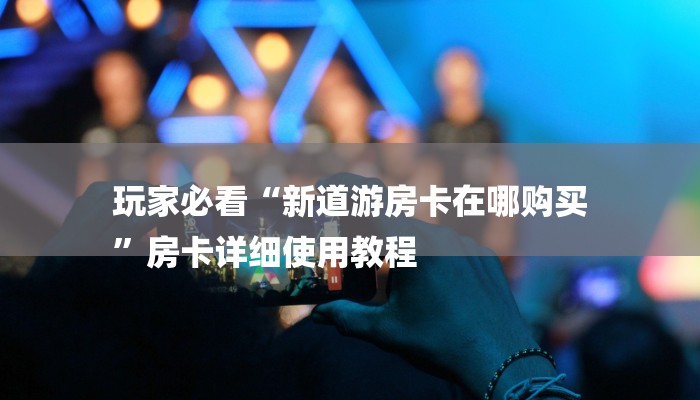 玩家必看“新道游房卡在哪购买
”房卡详细使用教程 玩家必看“新道游房卡在哪购买
”房卡详细使用教程