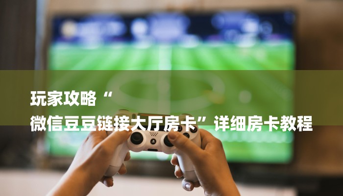 玩家攻略“
微信豆豆链接大厅房卡”详细房卡教程 玩家攻略“
微信豆豆链接大厅房卡”详细房卡教程