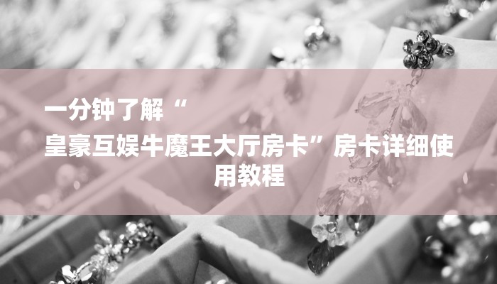 一分钟了解“
皇豪互娱牛魔王大厅房卡”房卡详细使用教程 一分钟了解“
皇豪互娱牛魔王大厅房卡”房卡详细使用教程