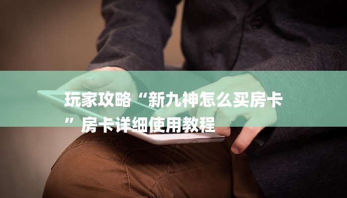 玩家攻略“新九神怎么买房卡
”房卡详细使用教程 玩家攻略“新九神怎么买房卡
”房卡详细使用教程