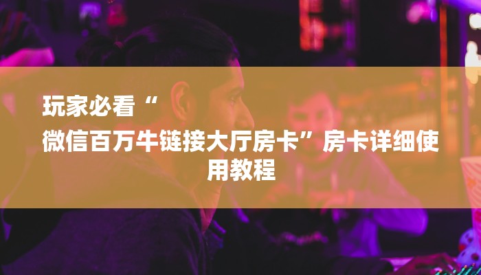 玩家必看“
微信百万牛链接大厅房卡”房卡详细使用教程