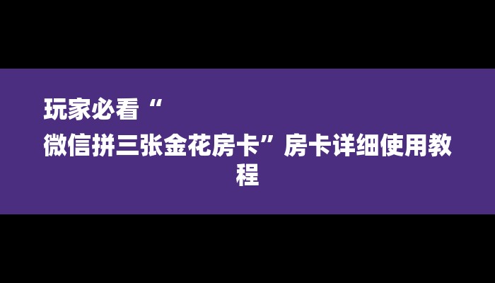 玩家必看“
微信拼三张金花房卡”房卡详细使用教程 玩家必看“
微信拼三张金花房卡”房卡详细使用教程