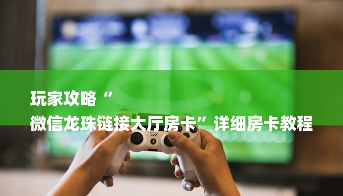 玩家攻略“
微信龙珠链接大厅房卡”详细房卡教程