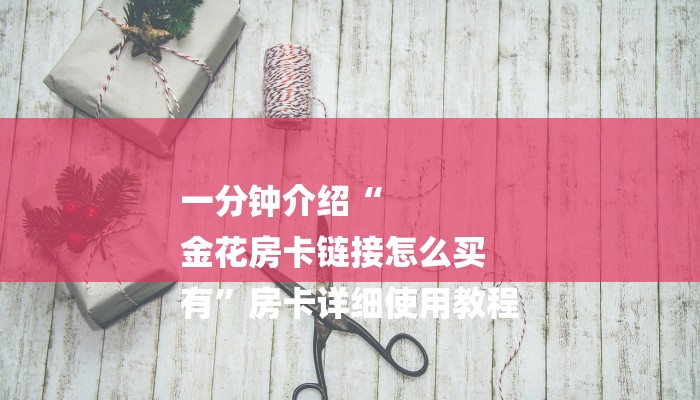 一分钟介绍“
金花房卡链接怎么买
有”房卡详细使用教程 一分钟介绍“
金花房卡链接怎么买
有”房卡详细使用教程