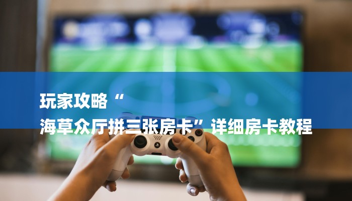 玩家攻略“
海草众厅拼三张房卡”详细房卡教程