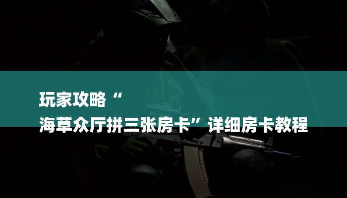 玩家攻略“
海草众厅拼三张房卡”详细房卡教程