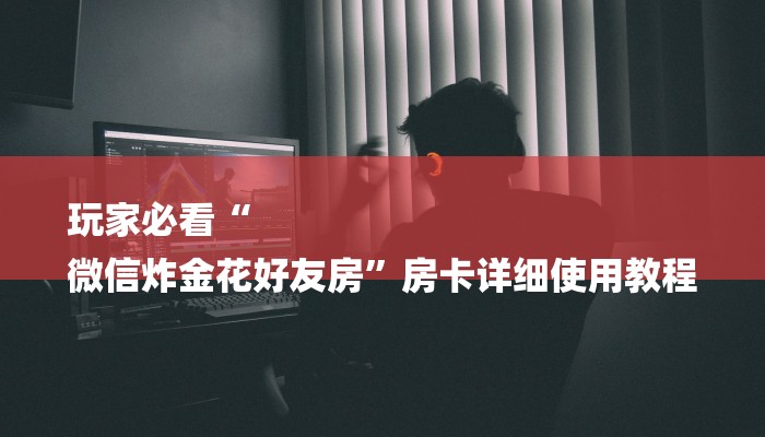 玩家必看“
微信炸金花好友房”房卡详细使用教程