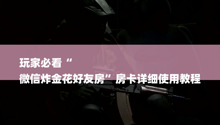 玩家必看“
微信炸金花好友房”房卡详细使用教程