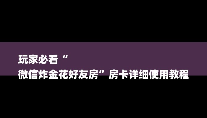 玩家必看“
微信炸金花好友房”房卡详细使用教程