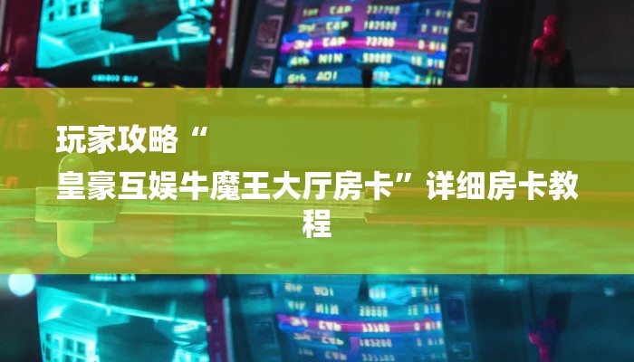 玩家攻略“
皇豪互娱牛魔王大厅房卡”详细房卡教程