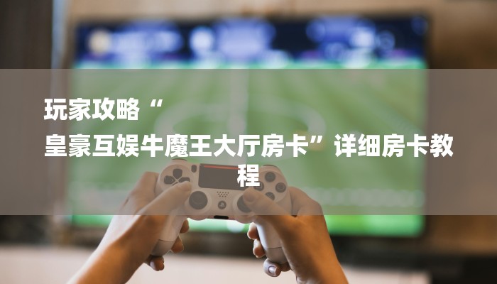 玩家攻略“
皇豪互娱牛魔王大厅房卡”详细房卡教程