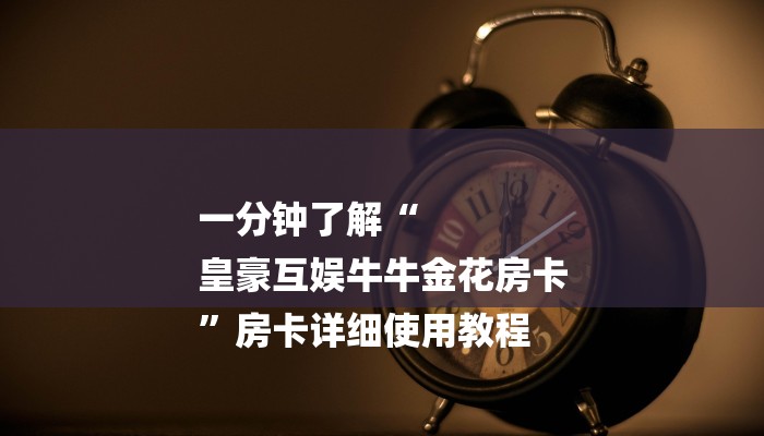 一分钟了解“
皇豪互娱牛牛金花房卡
”房卡详细使用教程