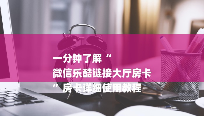 一分钟了解“
微信乐酷链接大厅房卡
”房卡详细使用教程 一分钟了解“
微信乐酷链接大厅房卡
”房卡详细使用教程