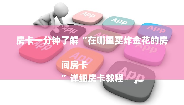 房卡一分钟了解“在哪里买炸金花的房间房卡
”详细房卡教程 房卡一分钟了解“在哪里买炸金花的房间房卡
”详细房卡教程