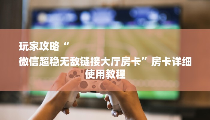 玩家攻略“
微信超稳无敌链接大厅房卡”房卡详细使用教程