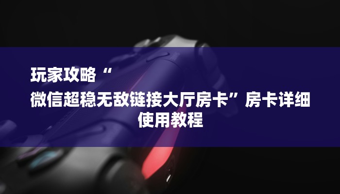 玩家攻略“
微信超稳无敌链接大厅房卡”房卡详细使用教程