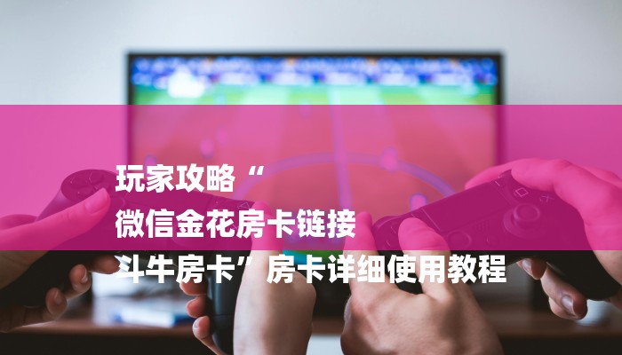玩家攻略“
微信金花房卡链接
斗牛房卡”房卡详细使用教程 玩家攻略“
微信金花房卡链接
斗牛房卡”房卡详细使用教程