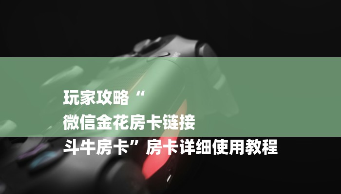 玩家攻略“
微信金花房卡链接
斗牛房卡”房卡详细使用教程 玩家攻略“
微信金花房卡链接
斗牛房卡”房卡详细使用教程