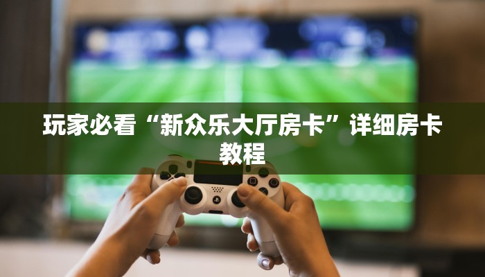 玩家必看“新众乐大厅房卡”详细房卡教程