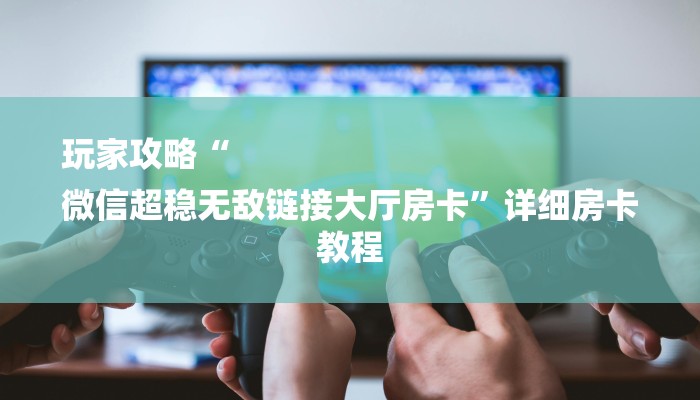 玩家攻略“
微信超稳无敌链接大厅房卡”详细房卡教程 玩家攻略“
微信超稳无敌链接大厅房卡”详细房卡教程