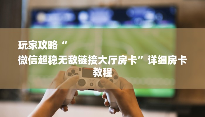 玩家攻略“
微信超稳无敌链接大厅房卡”详细房卡教程 玩家攻略“
微信超稳无敌链接大厅房卡”详细房卡教程