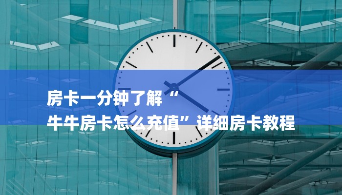 房卡一分钟了解“
牛牛房卡怎么充值”详细房卡教程 房卡一分钟了解“
牛牛房卡怎么充值”详细房卡教程