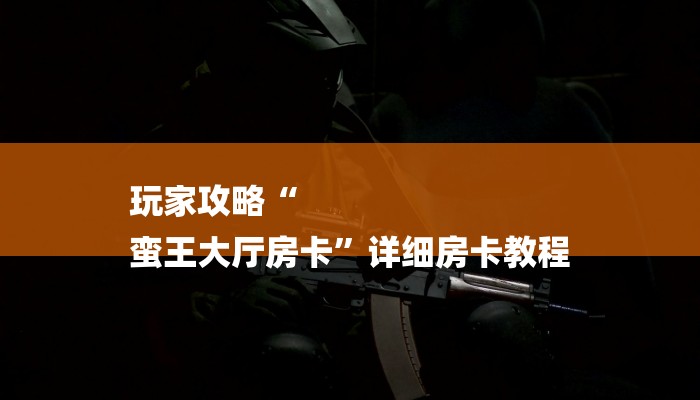 玩家攻略“
蛮王大厅房卡”详细房卡教程 玩家攻略“
蛮王大厅房卡”详细房卡教程