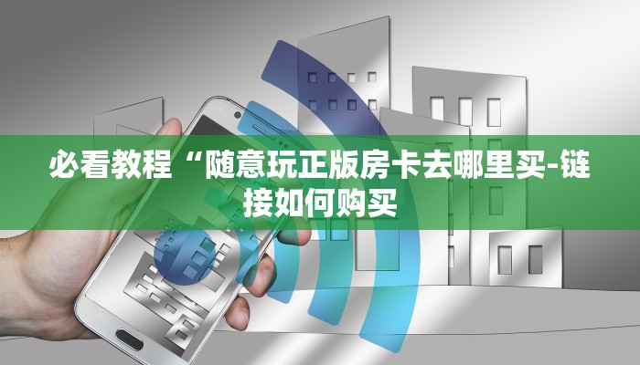 必看教程“随意玩正版房卡去哪里买-链接如何购买