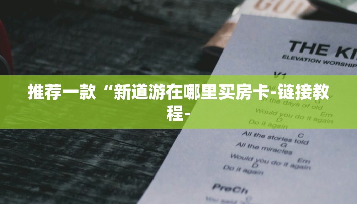 推荐一款“新道游在哪里买房卡-链接教程-