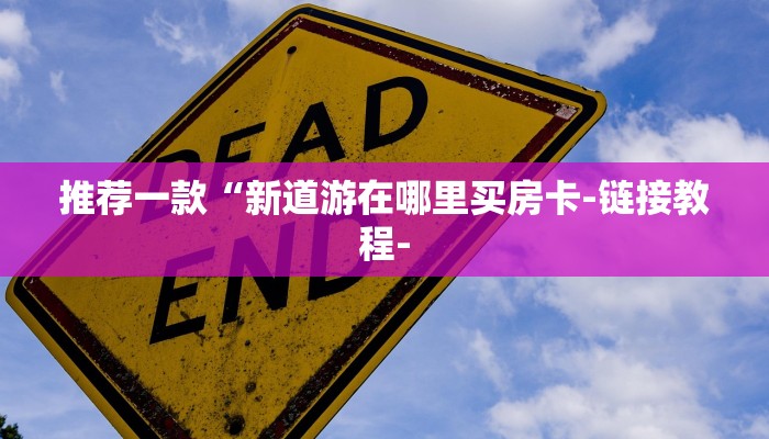 推荐一款“新道游在哪里买房卡-链接教程- 推荐一款“新道游在哪里买房卡-链接教程-