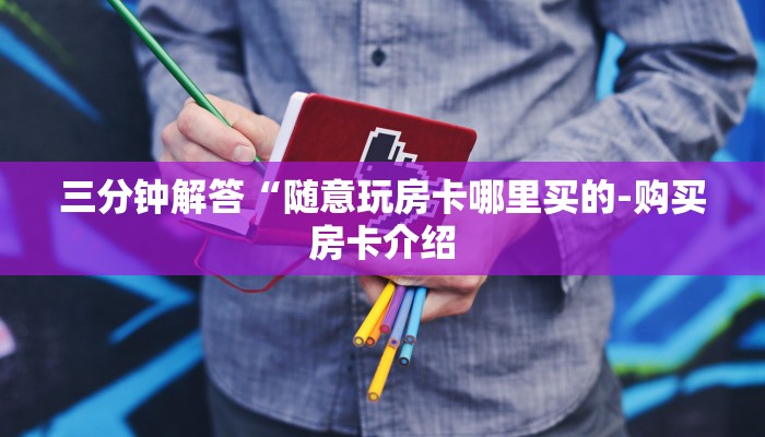 三分钟解答“随意玩房卡哪里买的-购买房卡介绍 三分钟解答“随意玩房卡哪里买的-购买房卡介绍