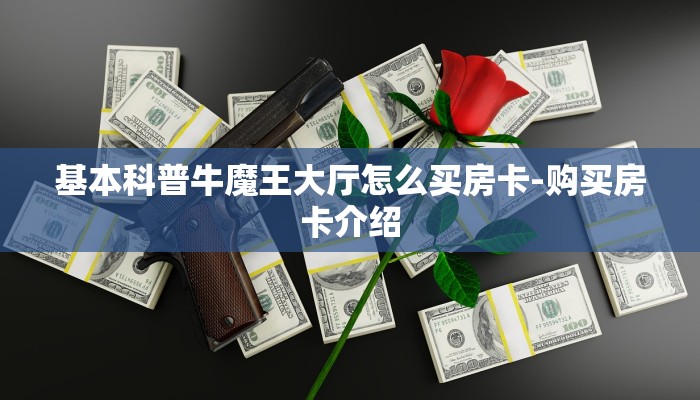 基本科普牛魔王大厅怎么买房卡-购买房卡介绍 基本科普牛魔王大厅怎么买房卡-购买房卡介绍