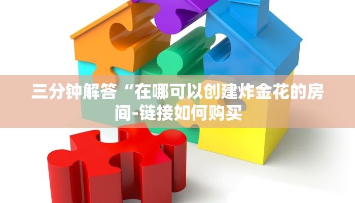 三分钟解答“在哪可以创建炸金花的房间-链接如何购买 三分钟解答“在哪可以创建炸金花的房间-链接如何购买