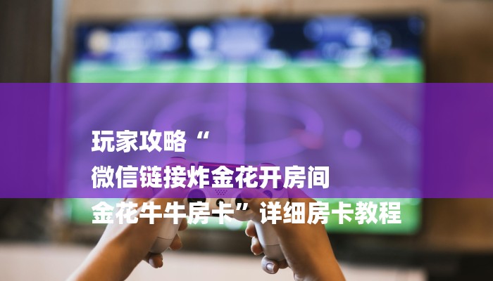 房卡一分钟“微信牛牛房卡链接炸金花房卡”房卡详细使用教程
