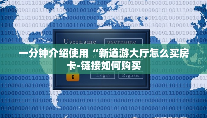 一分钟介绍使用“新道游大厅怎么买房卡-链接如何购买 一分钟介绍使用“新道游大厅怎么买房卡-链接如何购买