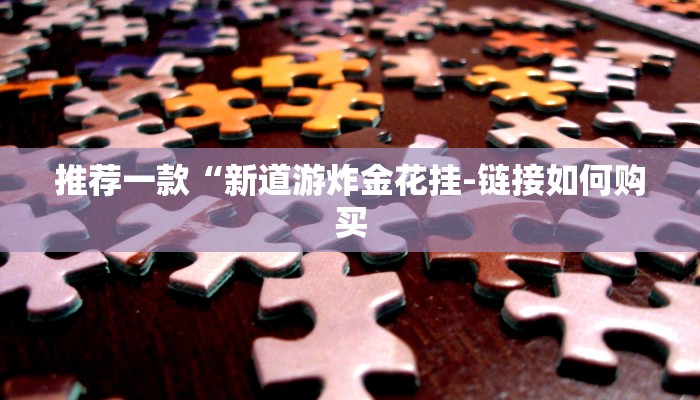 推荐一款“新道游炸金花挂-链接如何购买 推荐一款“新道游炸金花挂-链接如何购买