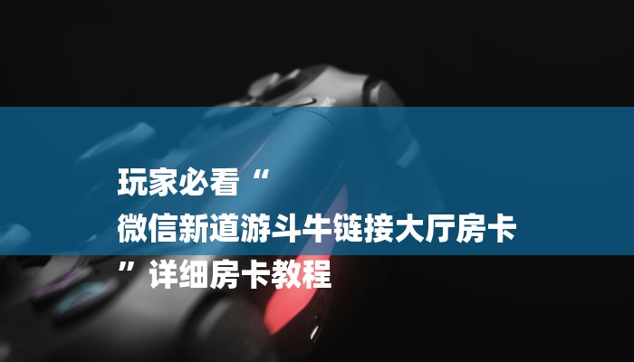 玩家必看“
微信新道游斗牛链接大厅房卡
”详细房卡教程 玩家必看“
微信新道游斗牛链接大厅房卡
”详细房卡教程