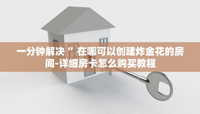 一分钟解决 ”在哪可以创建炸金花的房间-详细房卡怎么购买教程