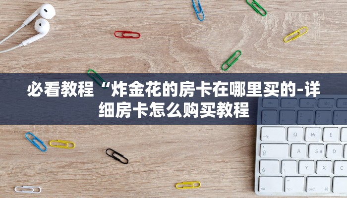 必看教程“炸金花的房卡在哪里买的-详细房卡怎么购买教程