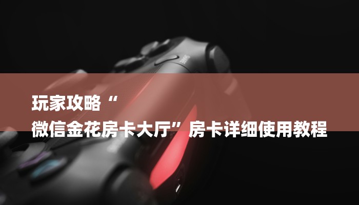 玩家攻略“
微信金花房卡大厅”房卡详细使用教程 玩家攻略“
微信金花房卡大厅”房卡详细使用教程