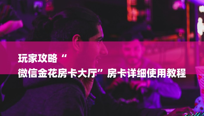 玩家攻略“
微信金花房卡大厅”房卡详细使用教程 玩家攻略“
微信金花房卡大厅”房卡详细使用教程