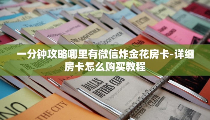 一分钟攻略哪里有微信炸金花房卡-详细房卡怎么购买教程 一分钟攻略哪里有微信炸金花房卡-详细房卡怎么购买教程