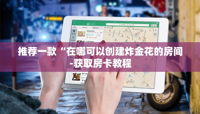 推荐一款“在哪可以创建炸金花的房间-获取房卡教程 推荐一款“在哪可以创建炸金花的房间-获取房卡教程