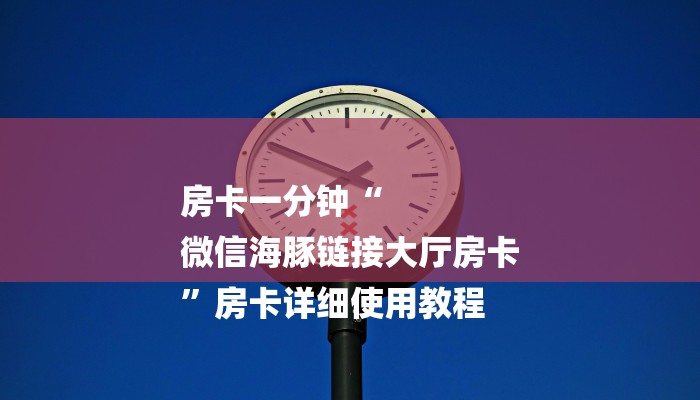 房卡一分钟“
微信海豚链接大厅房卡
”房卡详细使用教程 房卡一分钟“
微信海豚链接大厅房卡
”房卡详细使用教程